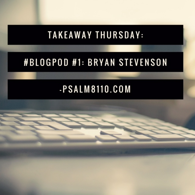Takeaway Thursday: #BlogPod1-Bryan Stevenson