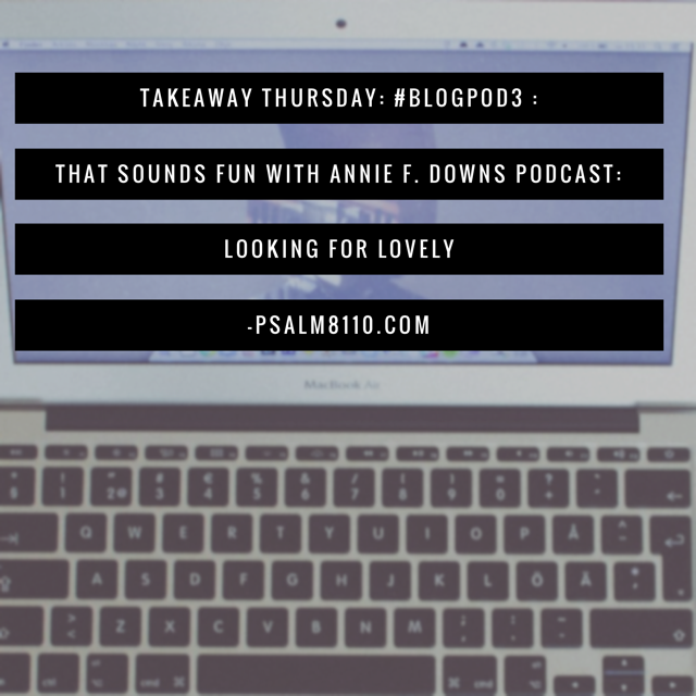 #TakeawayThursday3: #BlogPod3-That Sounds Fun with Annie F. Downs Podcast- Looking for Lovely
